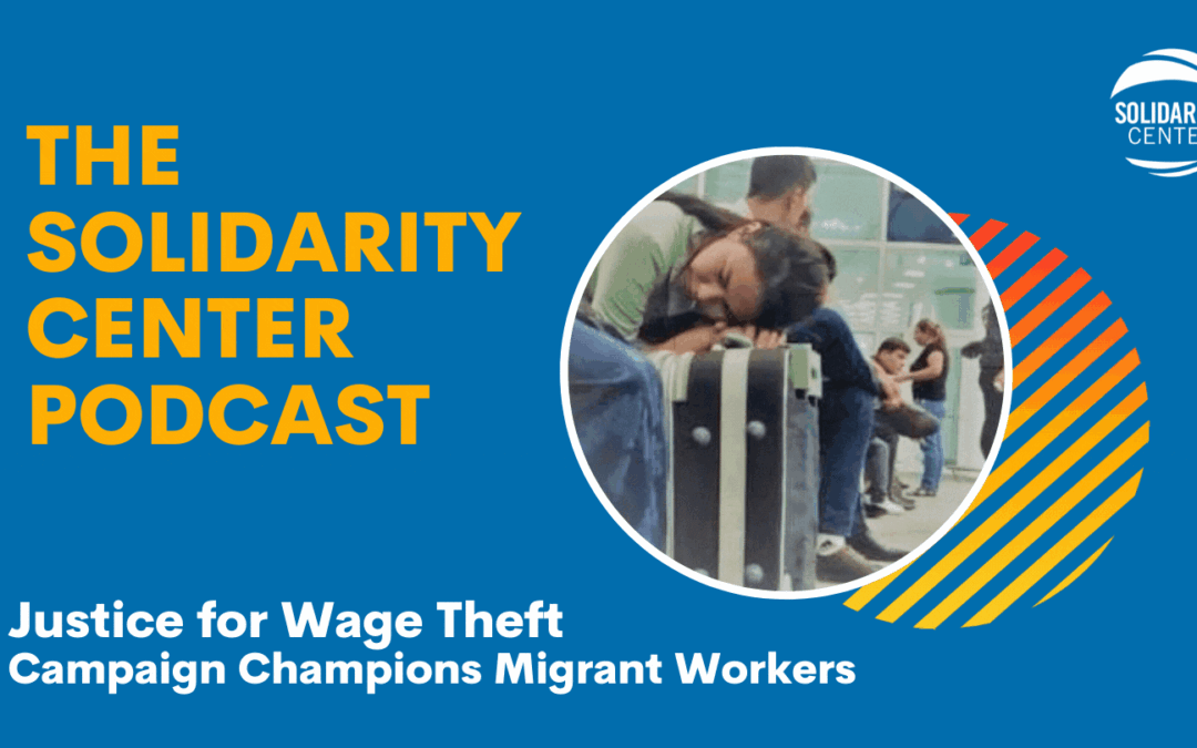wage theft for migrant workers, Solidarity Center Podcast, worker rights, unions